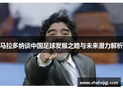马拉多纳谈中国足球发展之路与未来潜力解析