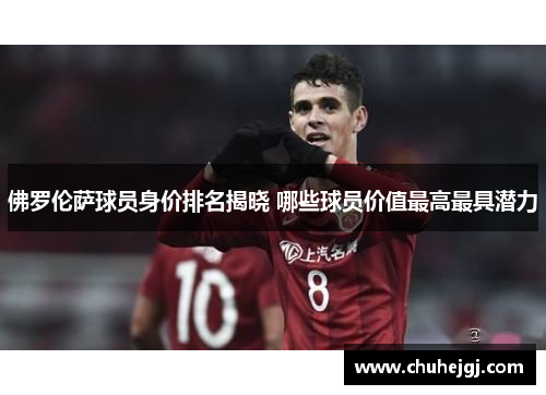 佛罗伦萨球员身价排名揭晓 哪些球员价值最高最具潜力