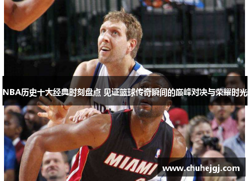NBA历史十大经典时刻盘点 见证篮球传奇瞬间的巅峰对决与荣耀时光