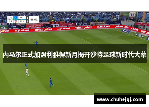 内马尔正式加盟利雅得新月揭开沙特足球新时代大幕