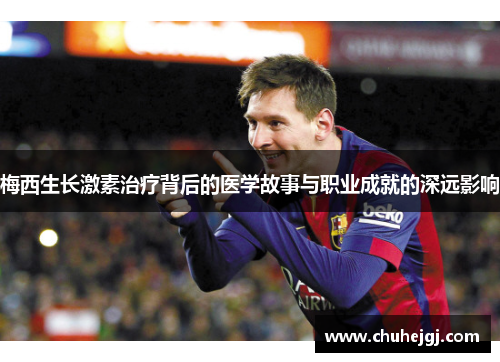 梅西生长激素治疗背后的医学故事与职业成就的深远影响
