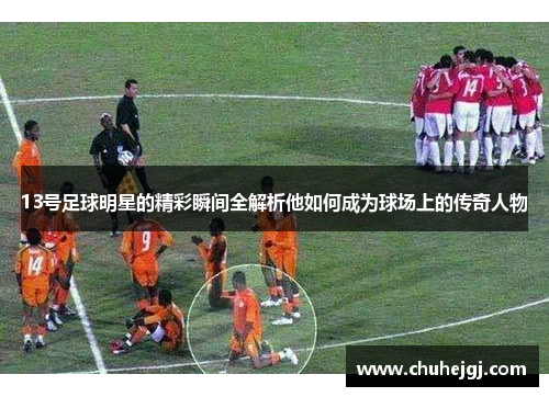 13号足球明星的精彩瞬间全解析他如何成为球场上的传奇人物
