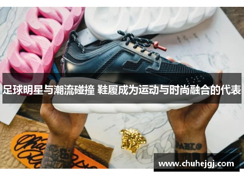 足球明星与潮流碰撞 鞋履成为运动与时尚融合的代表