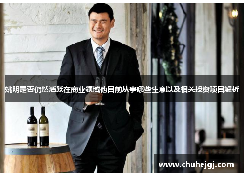 姚明是否仍然活跃在商业领域他目前从事哪些生意以及相关投资项目解析