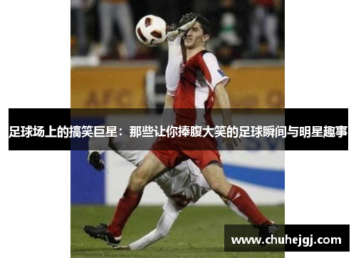 足球场上的搞笑巨星：那些让你捧腹大笑的足球瞬间与明星趣事