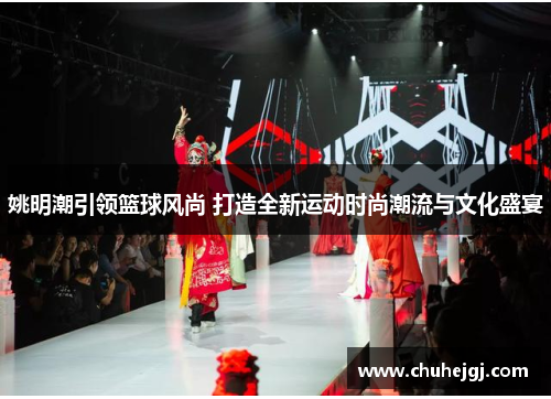 姚明潮引领篮球风尚 打造全新运动时尚潮流与文化盛宴