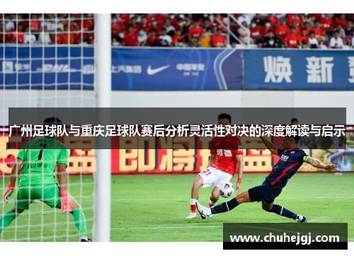 广州足球队与重庆足球队赛后分析灵活性对决的深度解读与启示