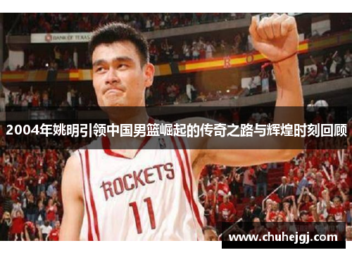 2004年姚明引领中国男篮崛起的传奇之路与辉煌时刻回顾