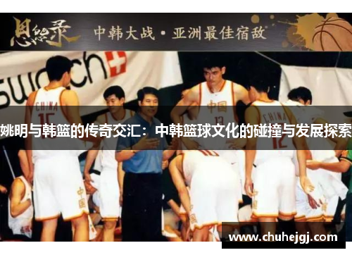 姚明与韩篮的传奇交汇：中韩篮球文化的碰撞与发展探索