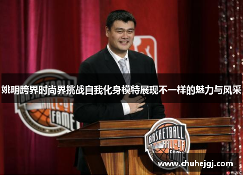 姚明跨界时尚界挑战自我化身模特展现不一样的魅力与风采