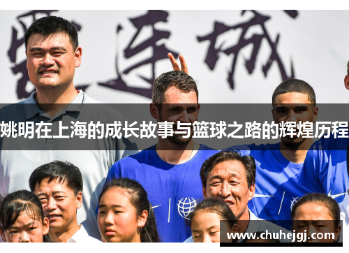 姚明在上海的成长故事与篮球之路的辉煌历程