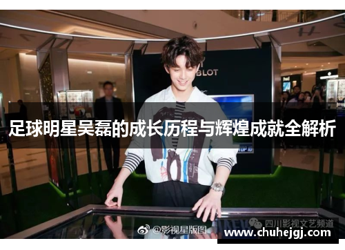 足球明星吴磊的成长历程与辉煌成就全解析