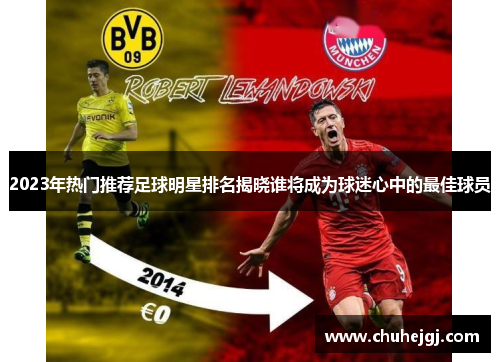 2023年热门推荐足球明星排名揭晓谁将成为球迷心中的最佳球员