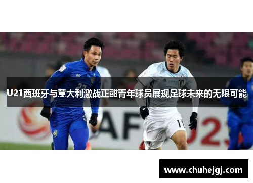 U21西班牙与意大利激战正酣青年球员展现足球未来的无限可能