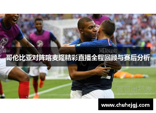 哥伦比亚对阵喀麦隆精彩直播全程回顾与赛后分析