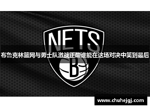布鲁克林篮网与勇士队激战正酣谁能在这场对决中笑到最后