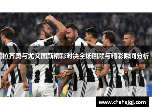 拉齐奥与尤文图斯精彩对决全场回顾与精彩瞬间分析