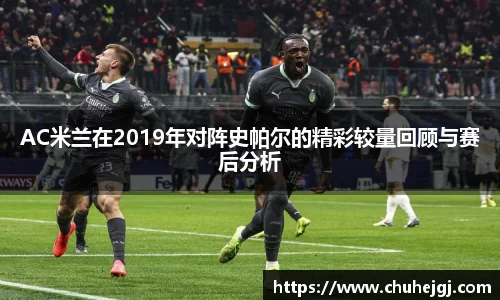 AC米兰在2019年对阵史帕尔的精彩较量回顾与赛后分析