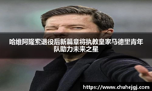 哈维阿隆索退役后新篇章将执教皇家马德里青年队助力未来之星