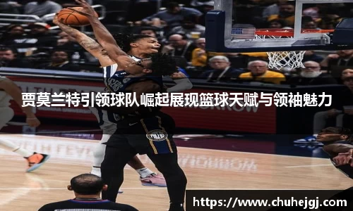 贾莫兰特引领球队崛起展现篮球天赋与领袖魅力