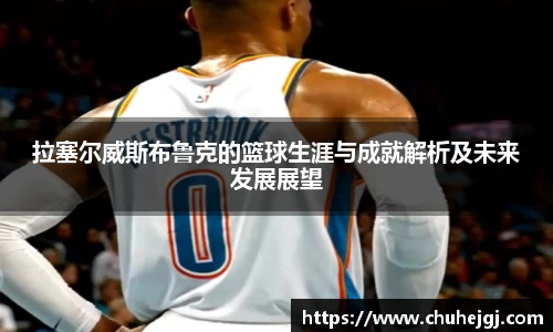 拉塞尔威斯布鲁克的篮球生涯与成就解析及未来发展展望