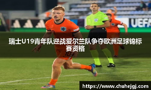 瑞士U19青年队迎战爱尔兰队争夺欧洲足球锦标赛资格