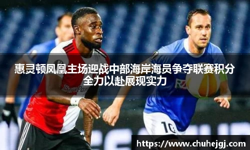 惠灵顿凤凰主场迎战中部海岸海员争夺联赛积分全力以赴展现实力