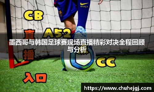 墨西哥与韩国足球赛现场直播精彩对决全程回顾与分析