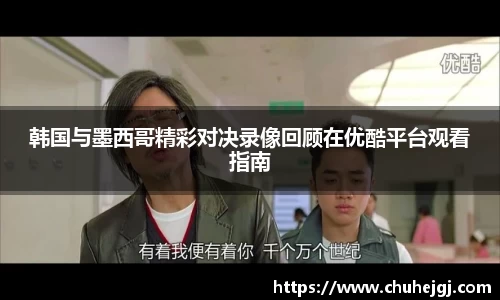 韩国与墨西哥精彩对决录像回顾在优酷平台观看指南