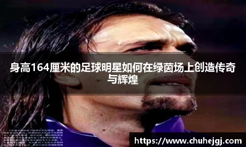 身高164厘米的足球明星如何在绿茵场上创造传奇与辉煌
