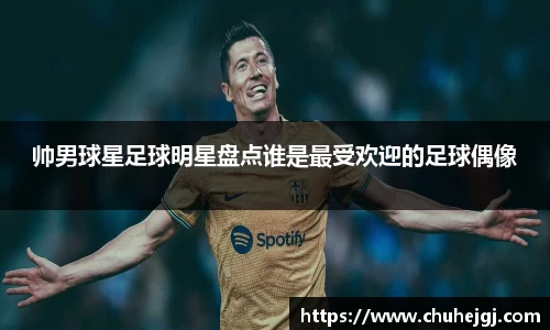 帅男球星足球明星盘点谁是最受欢迎的足球偶像
