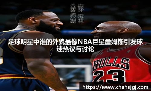 足球明星中谁的外貌最像NBA巨星詹姆斯引发球迷热议与讨论