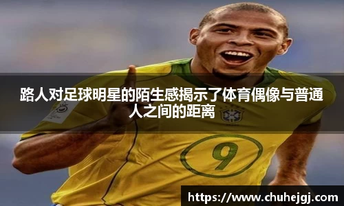 路人对足球明星的陌生感揭示了体育偶像与普通人之间的距离
