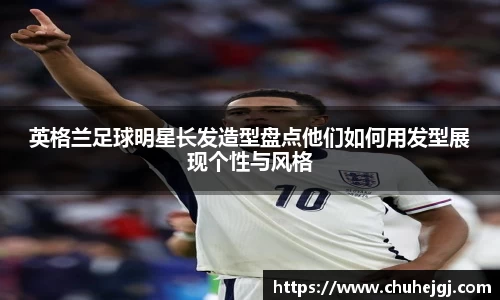 英格兰足球明星长发造型盘点他们如何用发型展现个性与风格