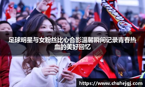 足球明星与女粉丝比心合影温馨瞬间记录青春热血的美好回忆