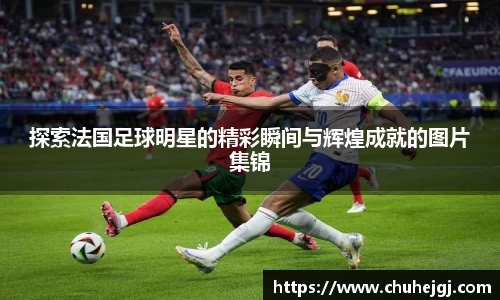 探索法国足球明星的精彩瞬间与辉煌成就的图片集锦