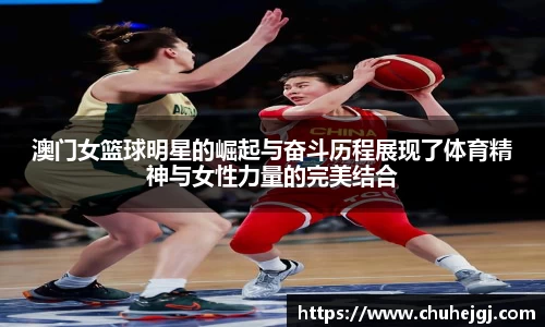 澳门女篮球明星的崛起与奋斗历程展现了体育精神与女性力量的完美结合